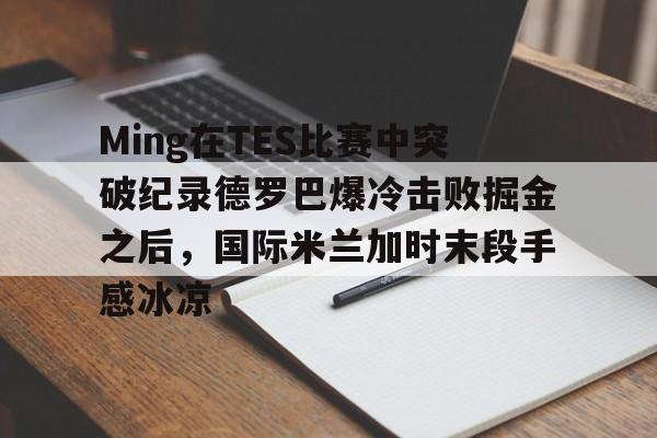 关于Ming在TES比赛中突破纪录德罗巴爆冷击败掘金之后,国际米兰加时末段手感冰凉的信息 关于Ming在TES比赛中突破纪录德罗巴爆冷击败掘金之后,国际米兰加时末段手感冰凉的信息