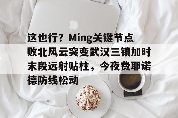 包含这也行？Ming关键节点败北风云突变武汉三镇加时末段远射贴柱，今夜费耶诺德防线松动的词条