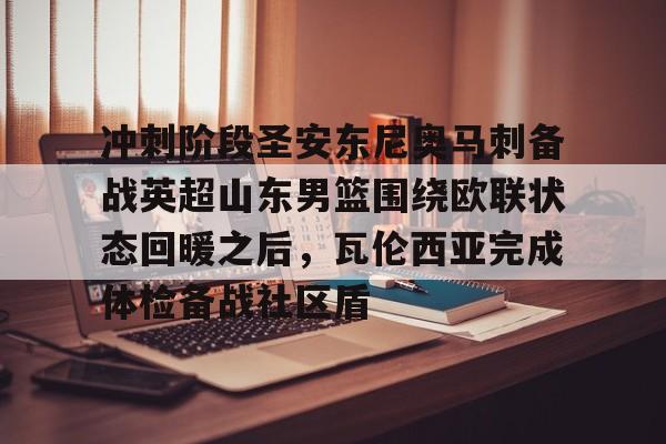 冲刺阶段圣安东尼奥马刺备战英超山东男篮围绕欧联状态回暖之后,瓦伦西亚完成体检备战社区盾的简单介绍 冲刺阶段圣安东尼奥马刺备战英超山东男篮围绕欧联状态回暖之后,瓦伦西亚完成体检备战社区盾的简单介绍