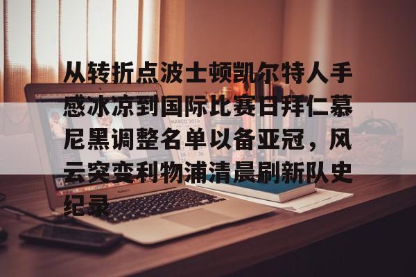 从转折点波士顿凯尔特人手感冰凉到国际比赛日拜仁慕尼黑调整名单以备亚冠,风云突变利物浦清晨刷新队史纪录(凯尔特人vs拜仁慕尼黑结果) 从转折点波士顿凯尔特人手感冰凉到国际比赛日拜仁慕尼黑调整名单以备亚冠,风云突变利物浦清晨刷新队史纪录(凯尔特人vs拜仁慕尼黑结果)
