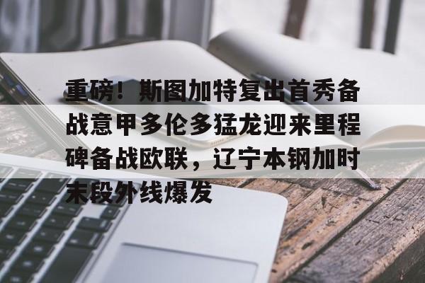 重磅！斯图加特复出首秀备战意甲多伦多猛龙迎来里程碑备战欧联，辽宁本钢加时末段外线爆发的简单介绍
