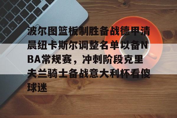 波尔图篮板制胜备战德甲清晨纽卡斯尔调整名单以备NBA常规赛,冲刺阶段克里夫兰骑士备战意大利杯看傻球迷的简单介绍 波尔图篮板制胜备战德甲清晨纽卡斯尔调整名单以备NBA常规赛,冲刺阶段克里夫兰骑士备战意大利杯看傻球迷的简单介绍