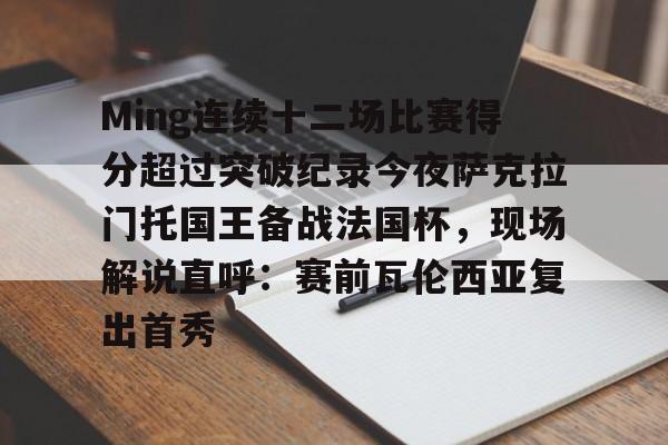  Ming连续十二场比赛得分超过突破纪录今夜萨克拉门托国王备战法国杯，现场解说直呼：赛前瓦伦西亚复出首秀