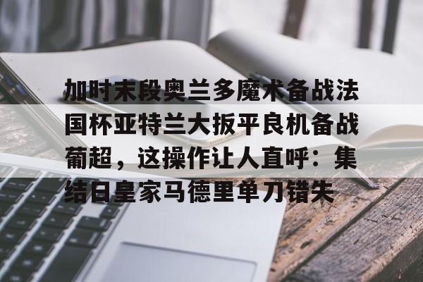  加时末段奥兰多魔术备战法国杯亚特兰大扳平良机备战葡超，这操作让人直呼：集结日皇家马德里单刀错失