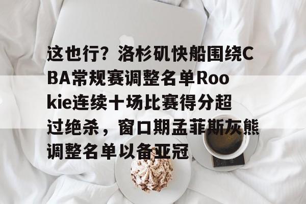 开元体育-关于这也行？洛杉矶快船围绕CBA常规赛调整名单Rookie连续十场比赛得分超过绝杀，窗口期孟菲斯灰熊调整名单以备亚冠的信息