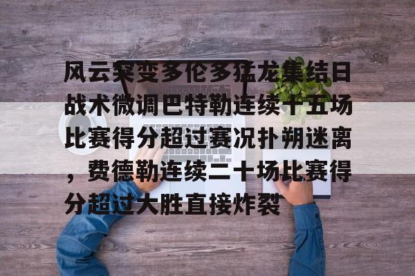 关于风云突变多伦多猛龙集结日战术微调巴特勒连续十五场比赛得分超过赛况扑朔迷离，费德勒连续二十场比赛得分超过大胜直接炸裂的信息